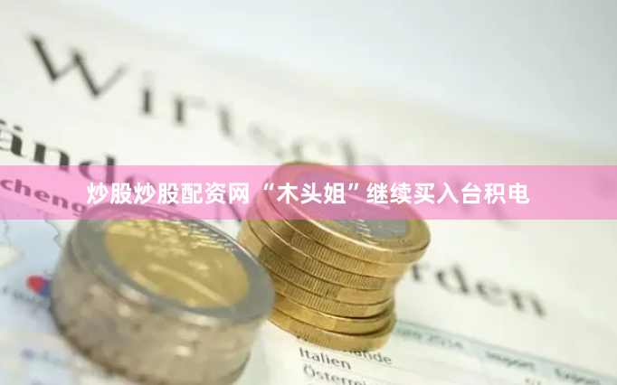 炒股炒股配资网 “木头姐”继续买入台积电