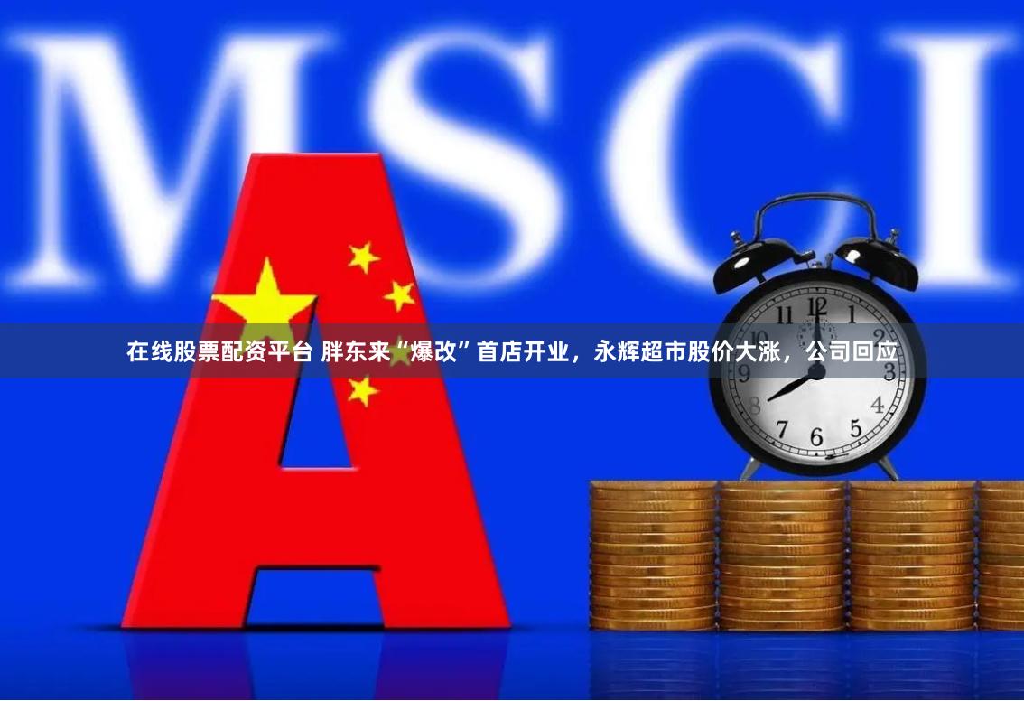 在线股票配资平台 胖东来“爆改”首店开业，永辉超市股价大涨，公司回应