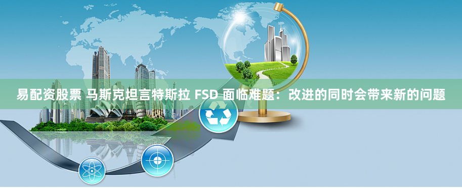易配资股票 马斯克坦言特斯拉 FSD 面临难题：改进的同时会带来新的问题