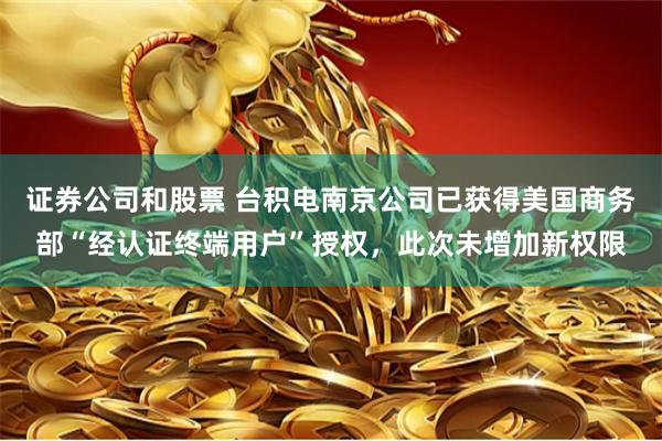 证券公司和股票 台积电南京公司已获得美国商务部“经认证终端用户”授权，此次未增加新权限