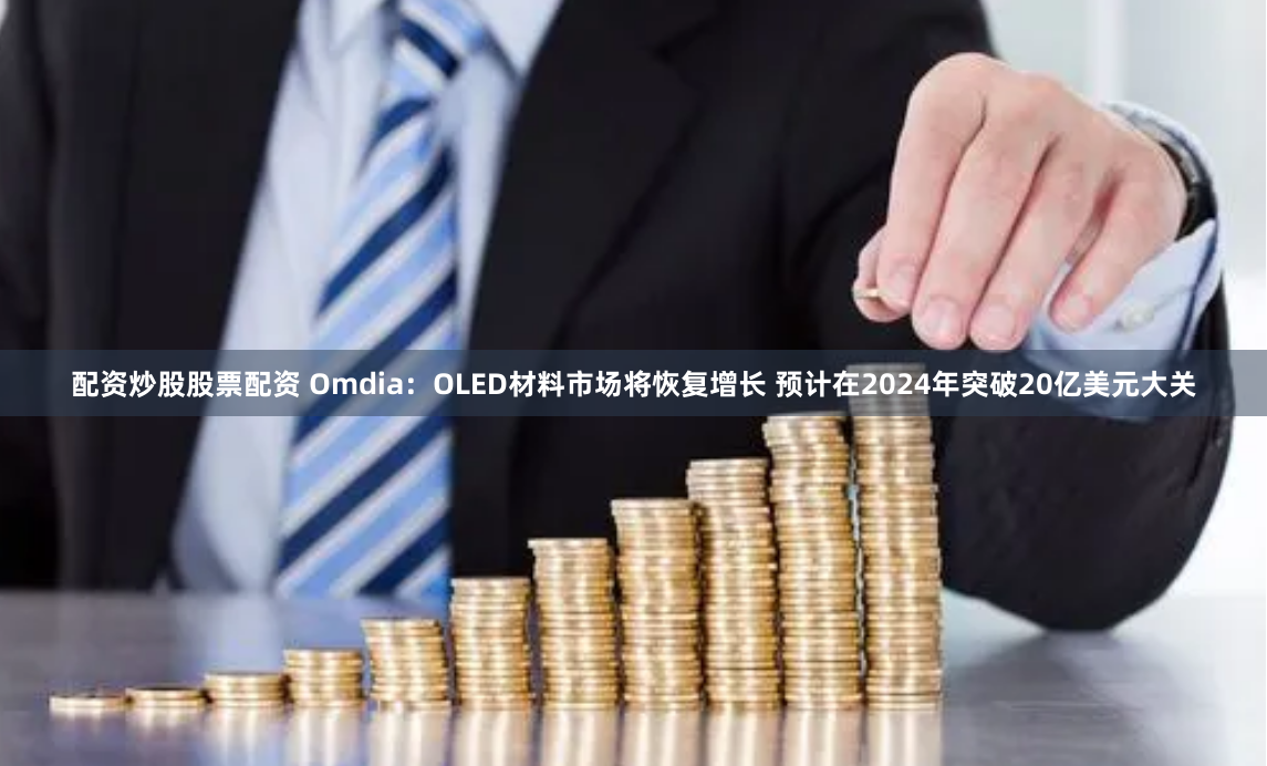 配资炒股股票配资 Omdia：OLED材料市场将恢复增长 预计在2024年突破20亿美元大关