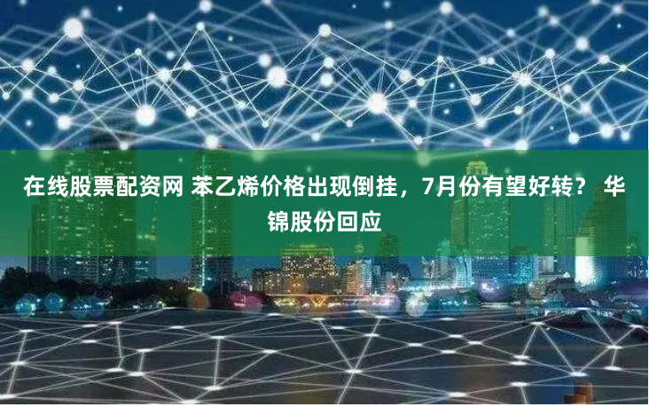 在线股票配资网 苯乙烯价格出现倒挂，7月份有望好转？ 华锦股份回应
