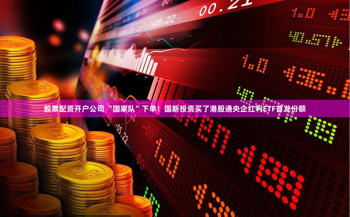 股票配资开户公司 “国家队”下单！国新投资买了港股通央企红利ETF首发份额