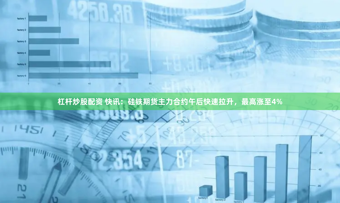 杠杆炒股配资 快讯：硅铁期货主力合约午后快速拉升，最高涨至4%