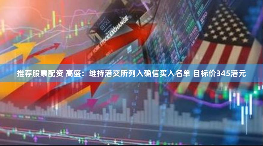 推荐股票配资 高盛：维持港交所列入确信买入名单 目标价345港元