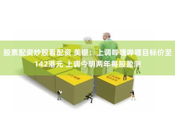 股票配资炒股看配资 美银：上调哔哩哔哩目标价至142港元 上调今明两年每股盈测