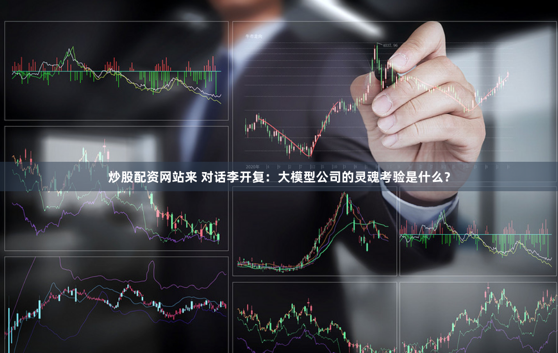 炒股配资网站来 对话李开复：大模型公司的灵魂考验是什么？