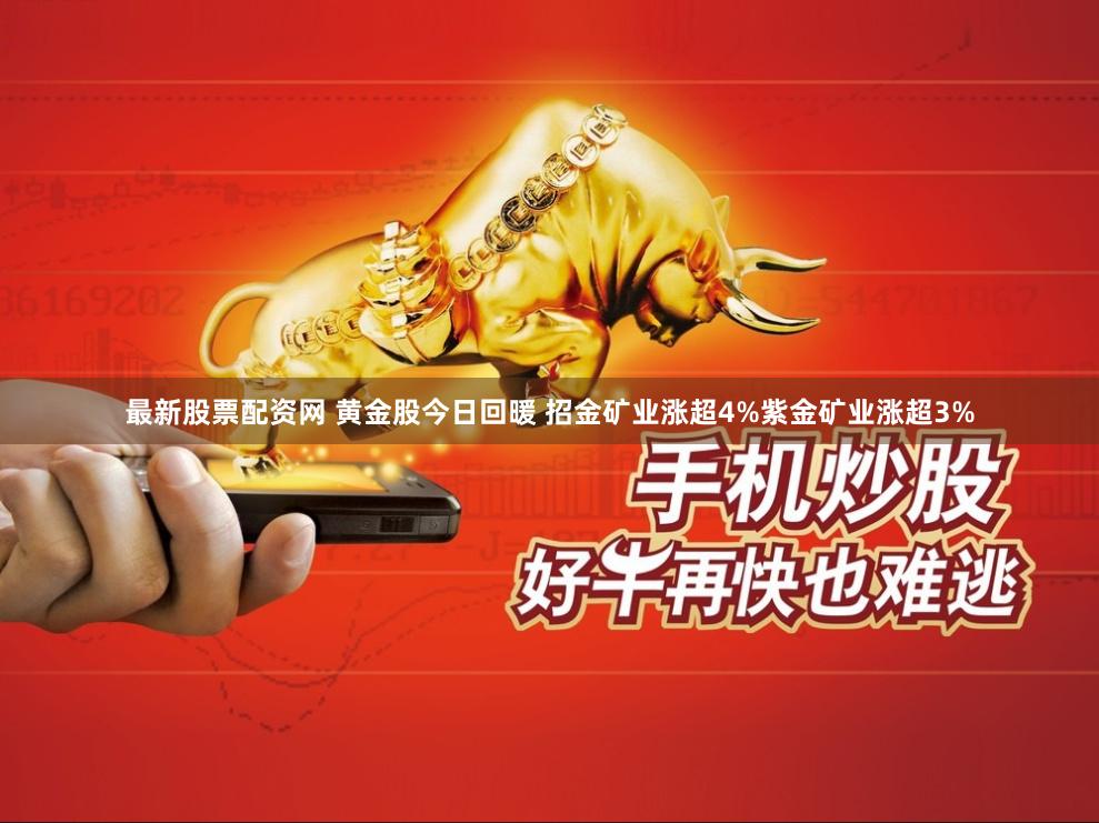 最新股票配资网 黄金股今日回暖 招金矿业涨超4%紫金矿业涨超3%