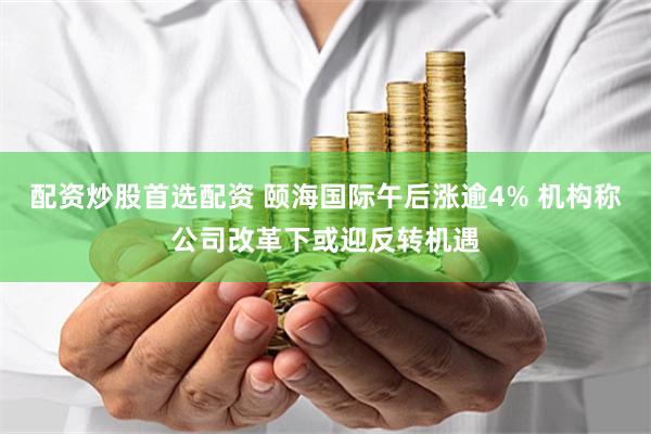 配资炒股首选配资 颐海国际午后涨逾4% 机构称公司改革下或迎反转机遇