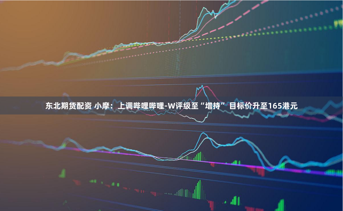 东北期货配资 小摩：上调哔哩哔哩-W评级至“增持” 目标价升至165港元