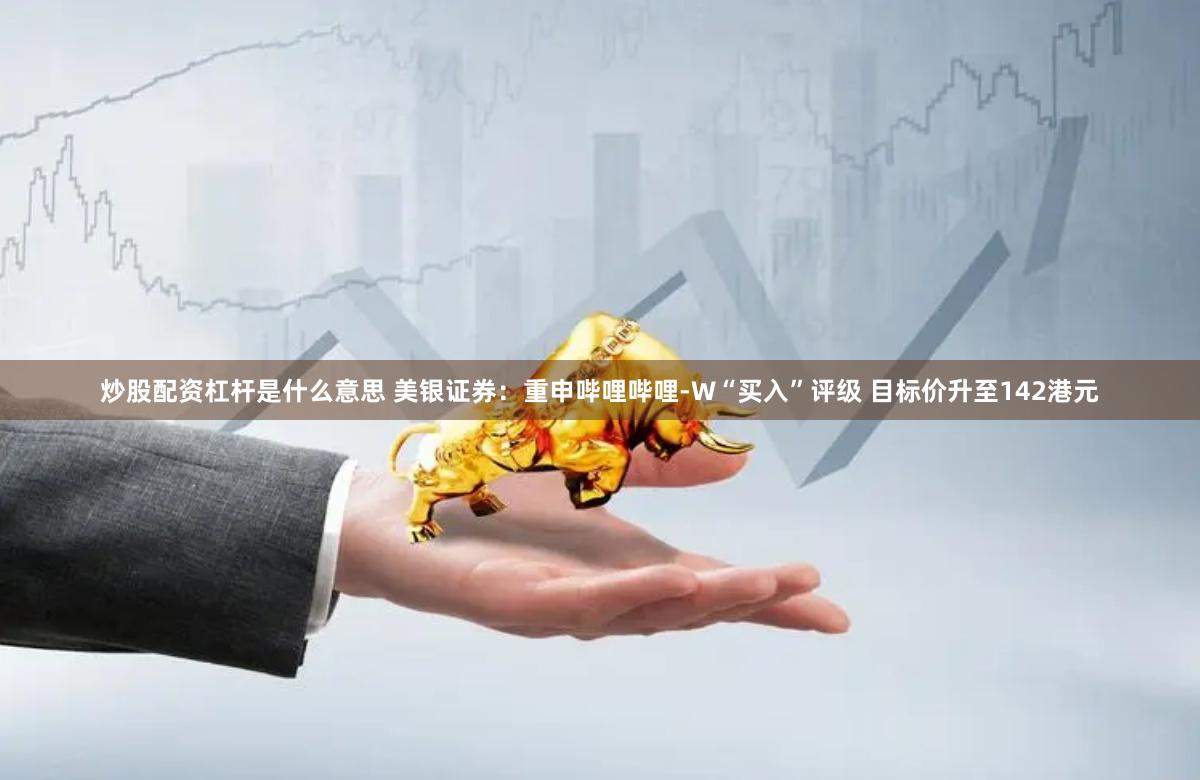 炒股配资杠杆是什么意思 美银证券：重申哔哩哔哩-W“买入”评级 目标价升至142港元
