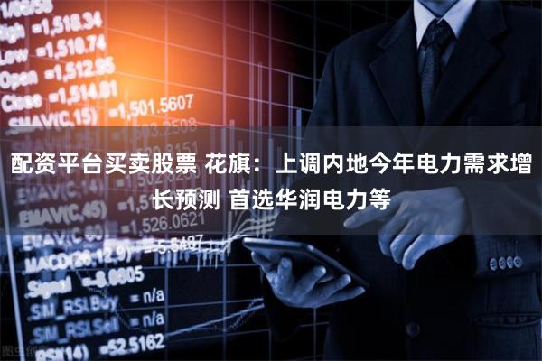 配资平台买卖股票 花旗：上调内地今年电力需求增长预测 首选华润电力等