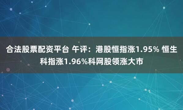 合法股票配资平台 午评：港股恒指涨1.95% 恒生科指涨1.96%科网股领涨大市