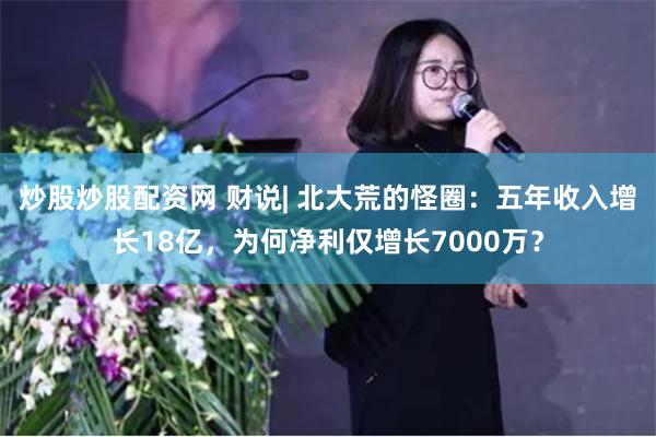 炒股炒股配资网 财说| 北大荒的怪圈：五年收入增长18亿，为何净利仅增长7000万？