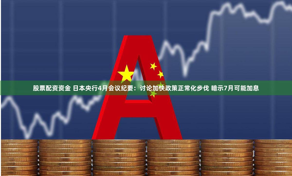 股票配资资金 日本央行4月会议纪要：讨论加快政策正常化步伐 暗示7月可能加息