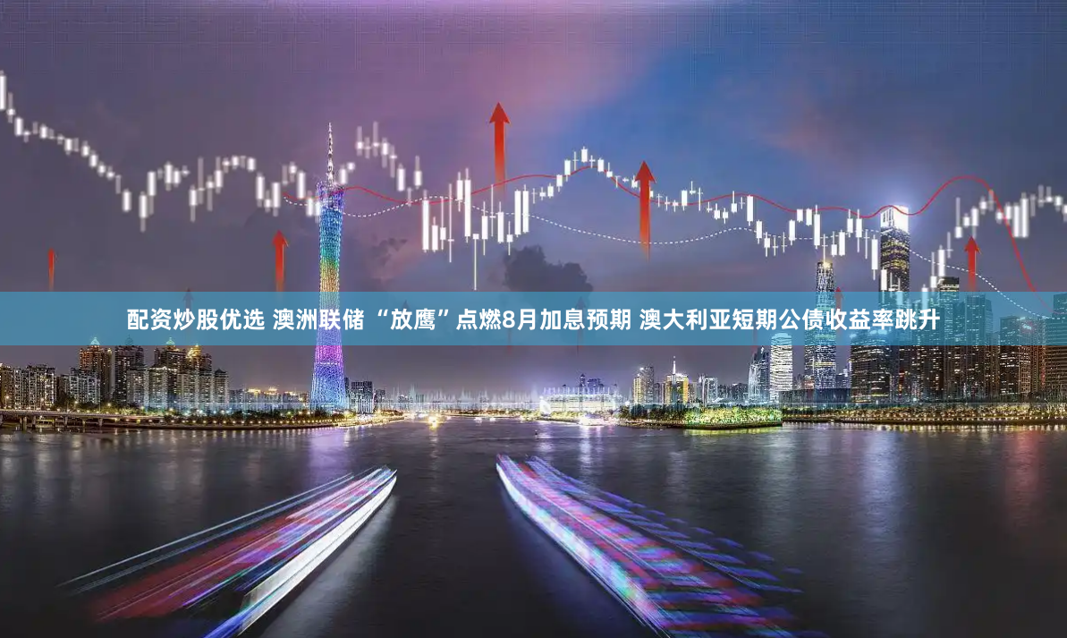 配资炒股优选 澳洲联储 “放鹰”点燃8月加息预期 澳大利亚短期公债收益率跳升