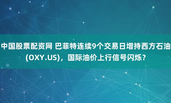 中国股票配资网 巴菲特连续9个交易日增持西方石油(OXY.US)，国际油价上行信号闪烁？