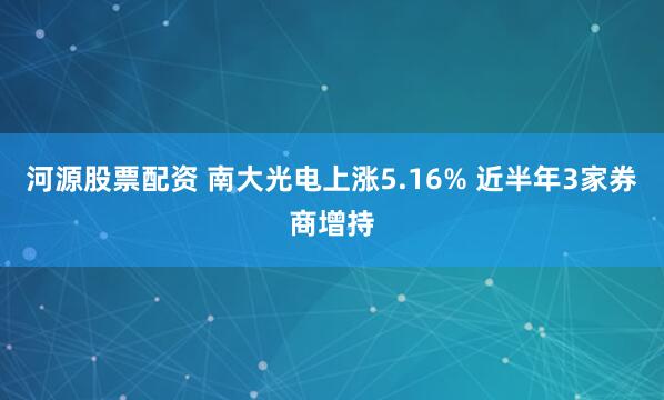 河源股票配资 南大光电上涨5.16% 近半年3家券商增持