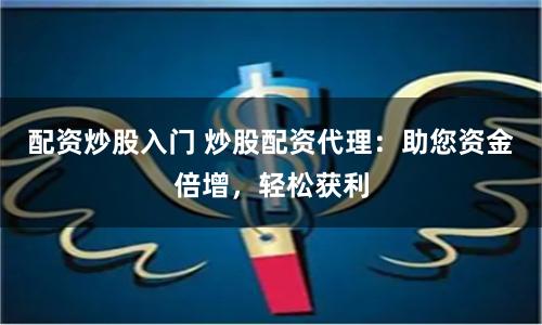 配资炒股入门 炒股配资代理：助您资金倍增，轻松获利