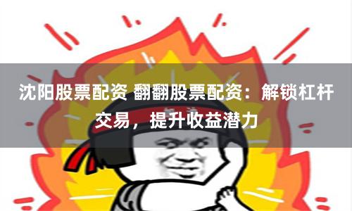 沈阳股票配资 翻翻股票配资：解锁杠杆交易，提升收益潜力