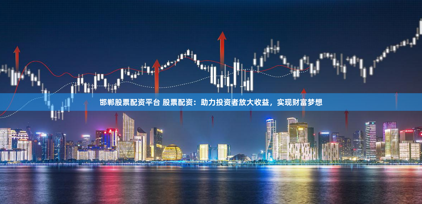 邯郸股票配资平台 股票配资：助力投资者放大收益，实现财富梦想