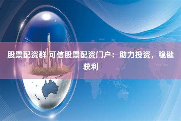 股票配资群 可信股票配资门户：助力投资，稳健获利
