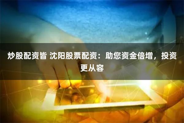 炒股配资皆 沈阳股票配资：助您资金倍增，投资更从容