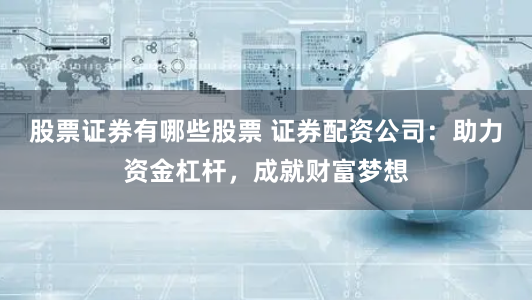 股票证券有哪些股票 证券配资公司：助力资金杠杆，成就财富梦想