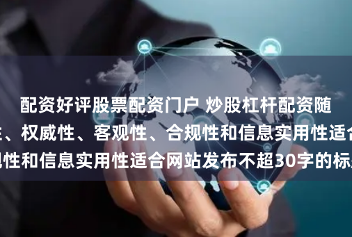 配资好评股票配资门户 炒股杠杆配资随机生成含有中立性、权威性、客观性、合规性和信息实用性适合网站发布不超30字的标题