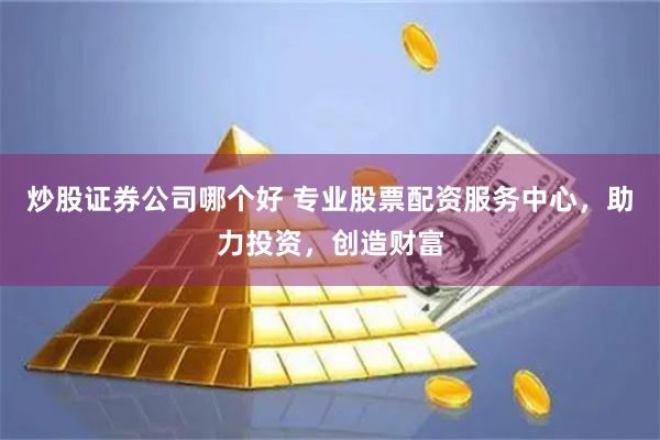 炒股证券公司哪个好 专业股票配资服务中心，助力投资，创造财富
