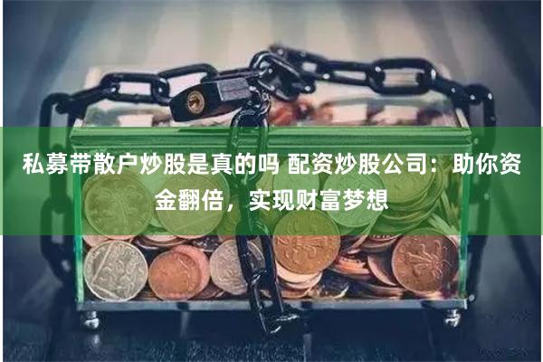 私募带散户炒股是真的吗 配资炒股公司：助你资金翻倍，实现财富梦想