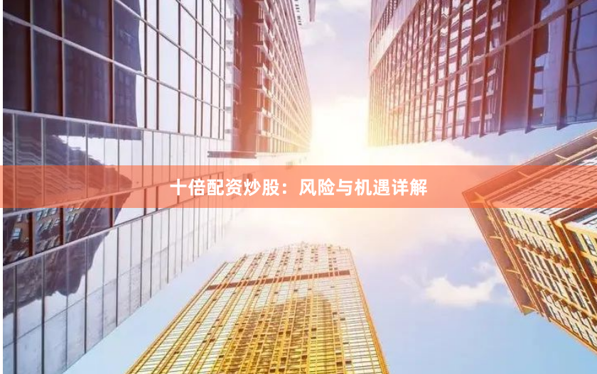 十倍配资炒股：风险与机遇详解