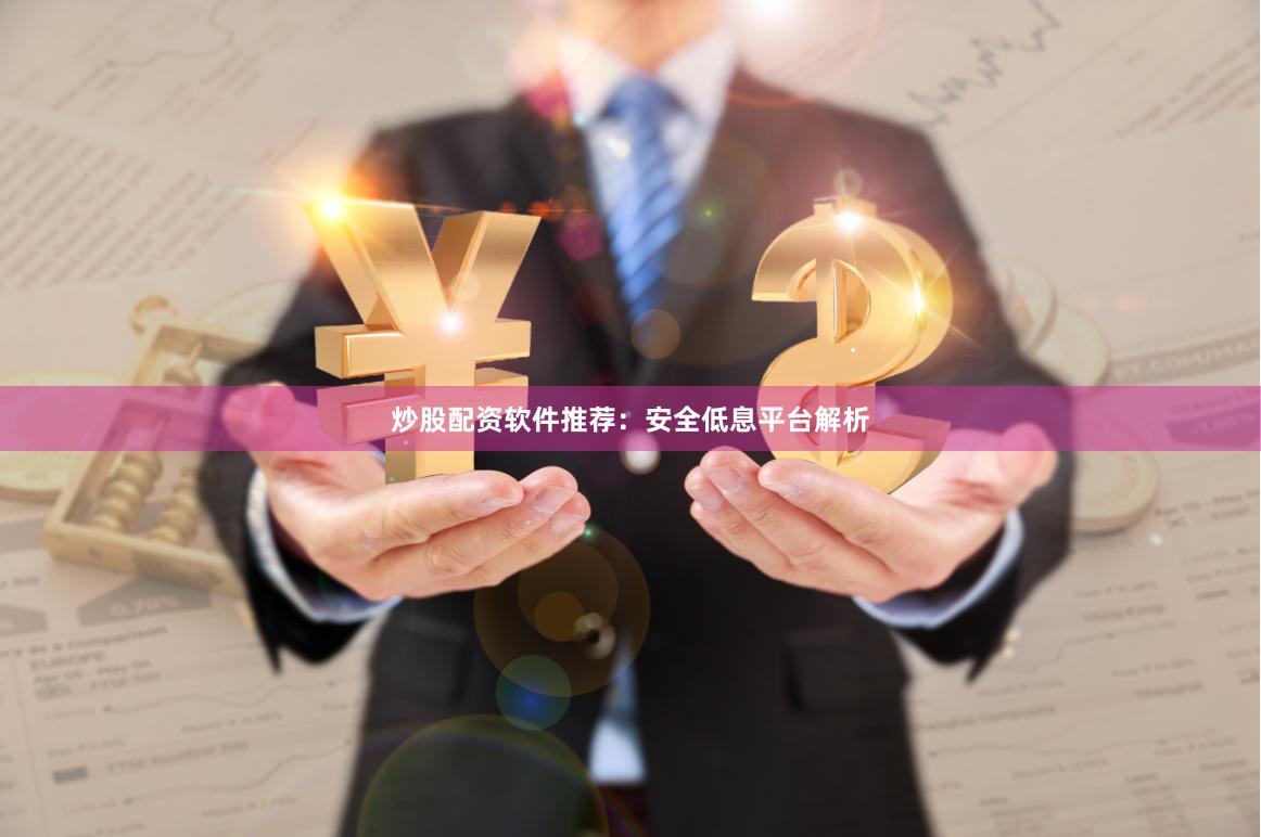 炒股配资软件推荐：安全低息平台解析