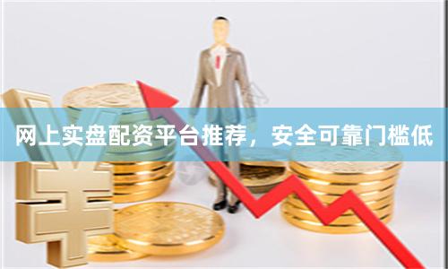 网上实盘配资平台推荐，安全可靠门槛低