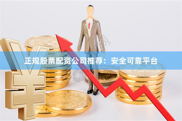 正规股票配资公司推荐：安全可靠平台