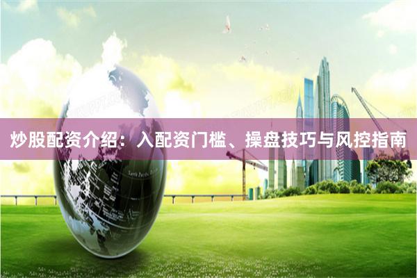炒股配资介绍：入配资门槛、操盘技巧与风控指南