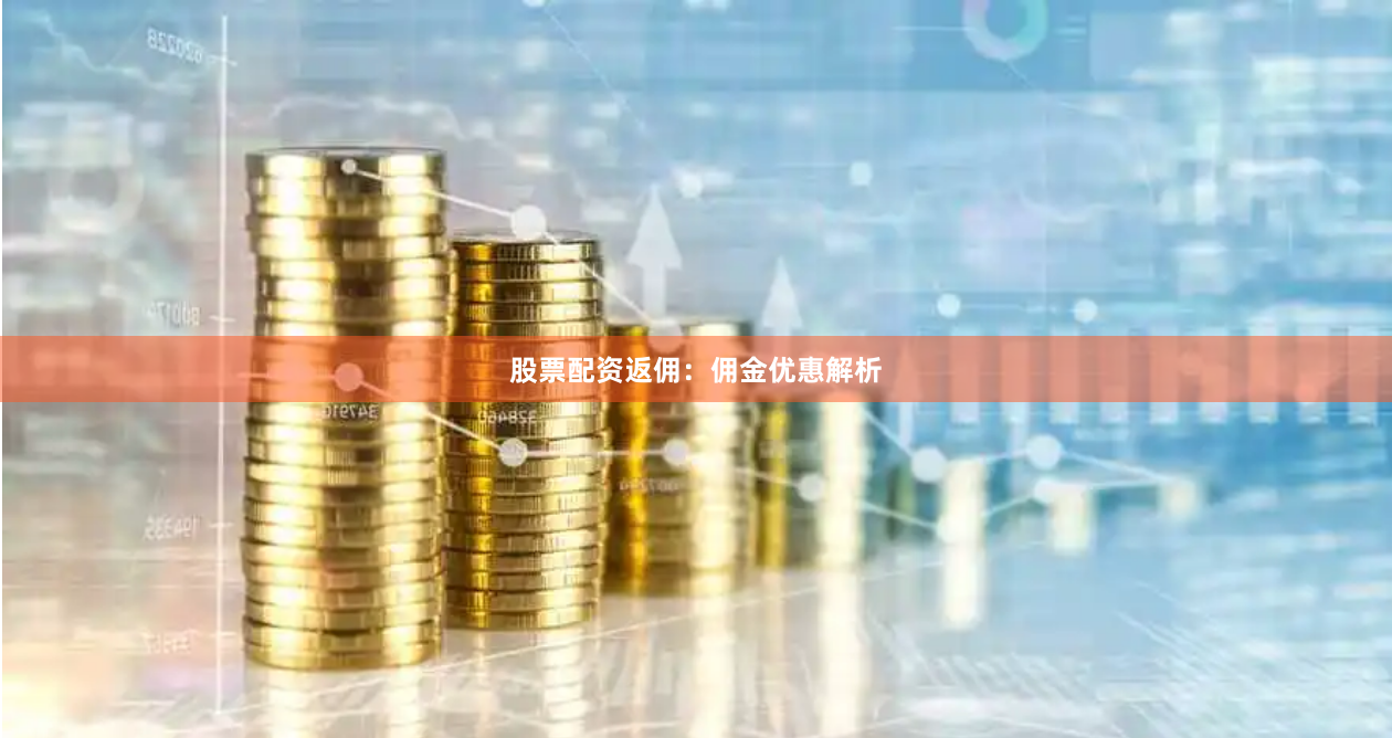 股票配资返佣：佣金优惠解析