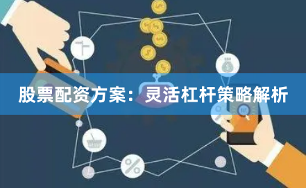 股票配资方案：灵活杠杆策略解析