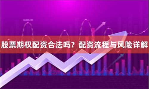 股票期权配资合法吗?配资流程与风险详解