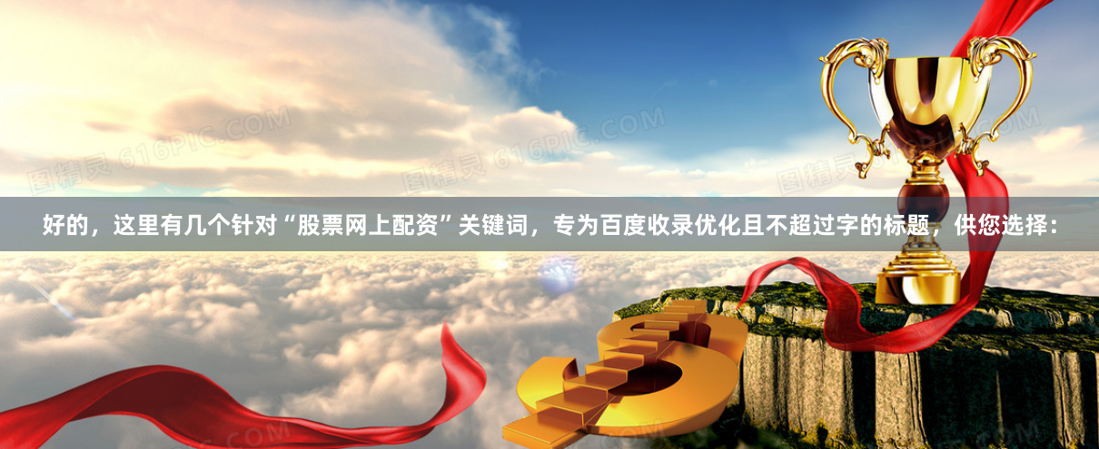 好的，这里有几个针对“股票网上配资”关键词，专为百度收录优化且不超过字的标题，供您选择：
