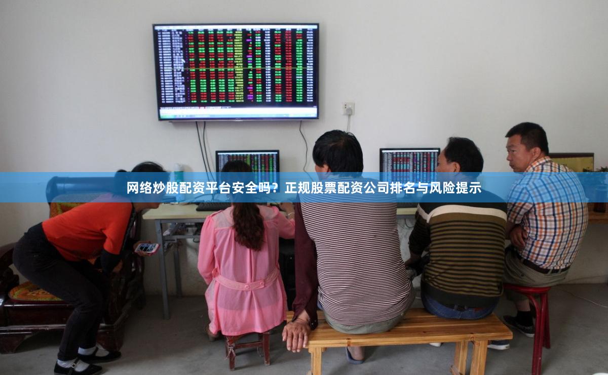 网络炒股配资平台安全吗？正规股票配资公司排名与风险提示