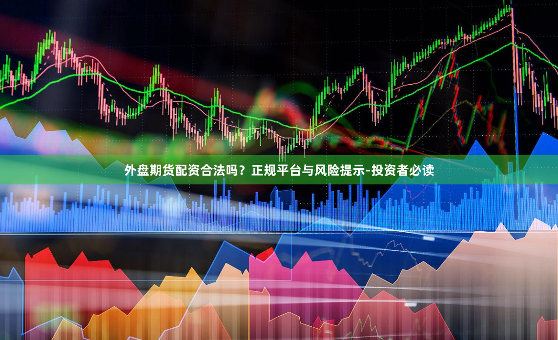 外盘期货配资合法吗？正规平台与风险提示-投资者必读