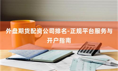 外盘期货配资公司排名-正规平台服务与开户指南
