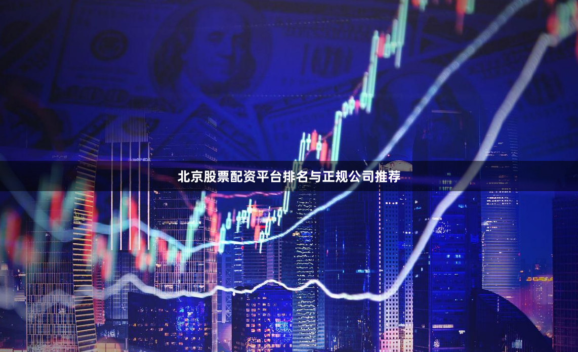 北京股票配资平台排名与正规公司推荐