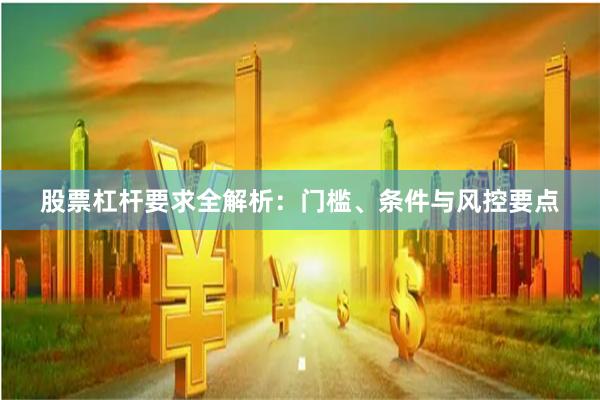 股票杠杆要求全解析：门槛、条件与风控要点