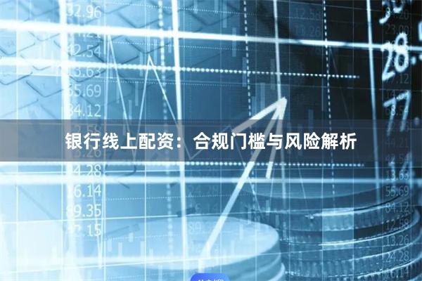 银行线上配资：合规门槛与风险解析